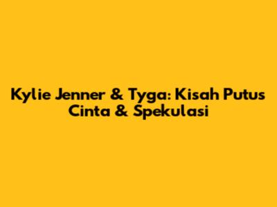 Kylie Jenner & Tyga: Kisah Putus Cinta & Spekulasi