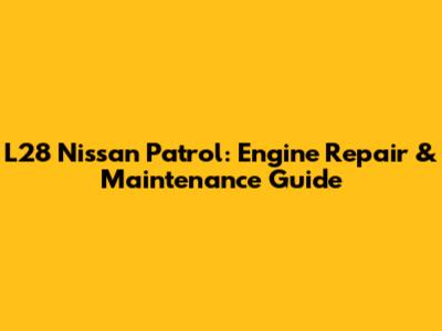 L28 Nissan Patrol: Engine Repair & Maintenance Guide