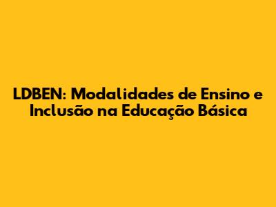 LDBEN: Modalidades de Ensino e Inclusão na Educação Básica