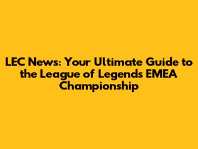 LEC News: Your Ultimate Guide to the League of Legends EMEA Championship