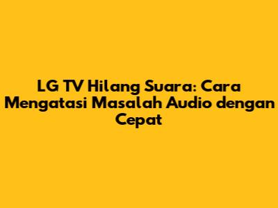 LG TV Hilang Suara: Cara Mengatasi Masalah Audio dengan Cepat