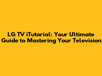 LG TV iTutorial: Your Ultimate Guide to Mastering Your Television