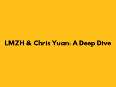 LMZH & Chris Yuan: A Deep Dive