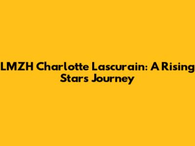 LMZH Charlotte Lascurain: A Rising Star's Journey