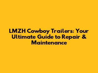 LMZH Cowboy Trailers: Your Ultimate Guide to Repair & Maintenance