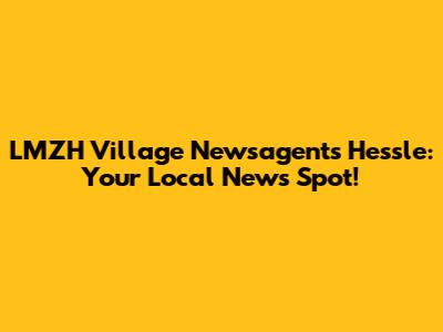 LMZH Village Newsagents Hessle: Your Local News Spot!