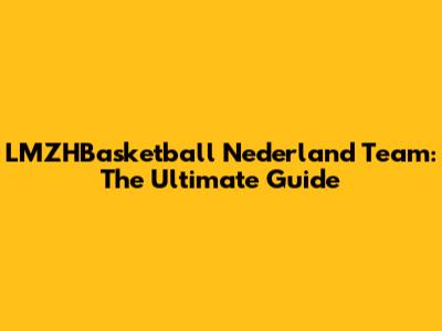 LMZHBasketball Nederland Team: The Ultimate Guide