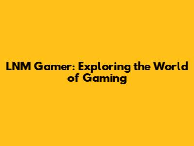 LNM Gamer: Exploring the World of Gaming