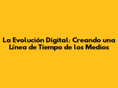 La Evolución Digital: Creando una Línea de Tiempo de los Medios