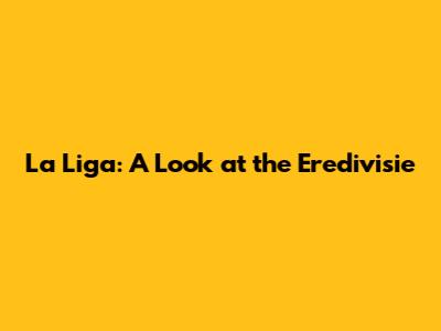 La Liga: A Look at the Eredivisie