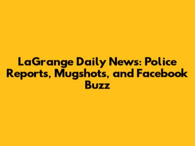 LaGrange Daily News: Police Reports, Mugshots, and Facebook Buzz