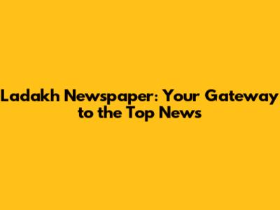 Ladakh Newspaper: Your Gateway to the Top News