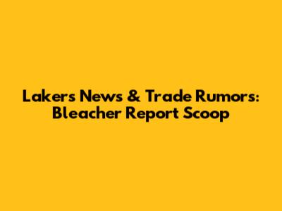 Lakers News & Trade Rumors: Bleacher Report Scoop