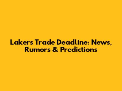 Lakers Trade Deadline: News, Rumors & Predictions