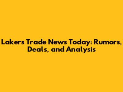 Lakers Trade News Today: Rumors, Deals, and Analysis