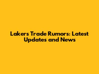 Lakers Trade Rumors: Latest Updates and News