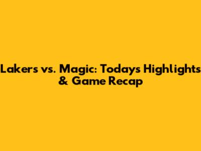 Lakers vs. Magic: Today's Highlights & Game Recap