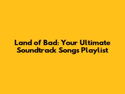 Land of Bad: Your Ultimate Soundtrack Songs Playlist