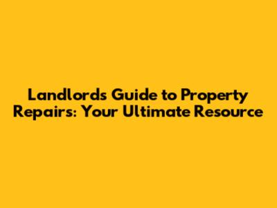 Landlord's Guide to Property Repairs: Your Ultimate Resource