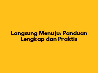 Langsung Menuju: Panduan Lengkap dan Praktis