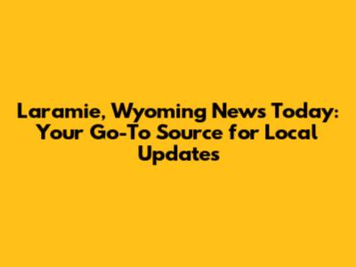 Laramie, Wyoming News Today: Your Go-To Source for Local Updates
