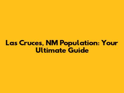 Las Cruces, NM Population: Your Ultimate Guide
