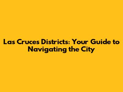 Las Cruces Districts: Your Guide to Navigating the City