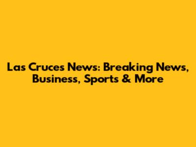 Las Cruces News: Breaking News, Business, Sports & More