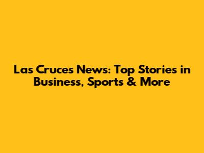Las Cruces News: Top Stories in Business, Sports & More