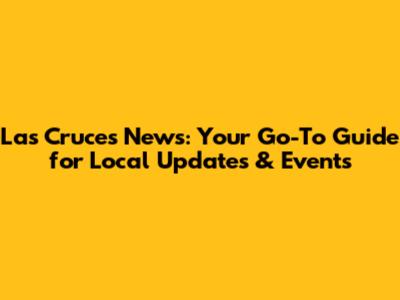 Las Cruces News: Your Go-To Guide for Local Updates & Events