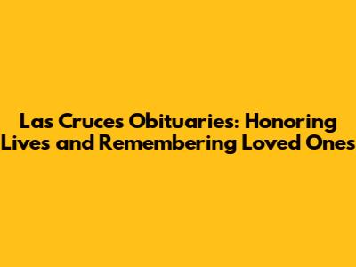 Las Cruces Obituaries: Honoring Lives and Remembering Loved Ones