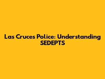 Las Cruces Police: Understanding SEDEPTS
