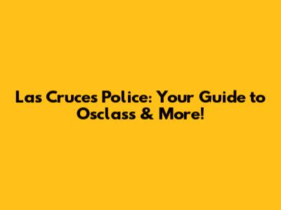Las Cruces Police: Your Guide to Osclass & More!