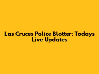 Las Cruces Police Blotter: Today's Live Updates
