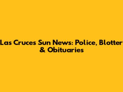 Las Cruces Sun News: Police, Blotter & Obituaries