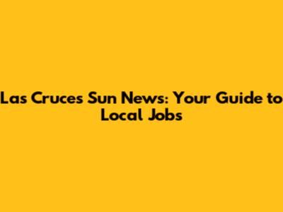 Las Cruces Sun News: Your Guide to Local Jobs