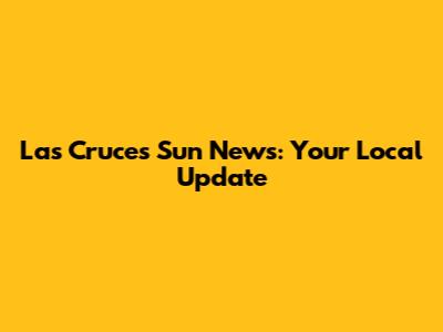 Las Cruces Sun News: Your Local Update