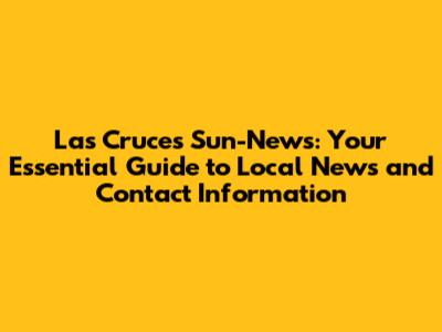 Las Cruces Sun-News: Your Essential Guide to Local News and Contact Information