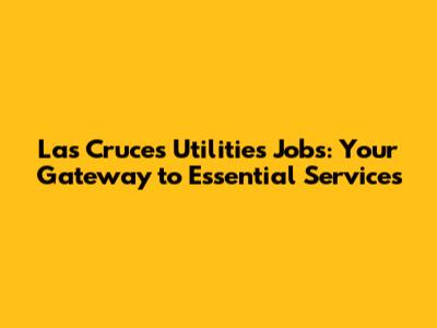 Las Cruces Utilities Jobs: Your Gateway to Essential Services