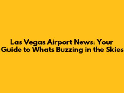 Las Vegas Airport News: Your Guide to What's Buzzing in the Skies