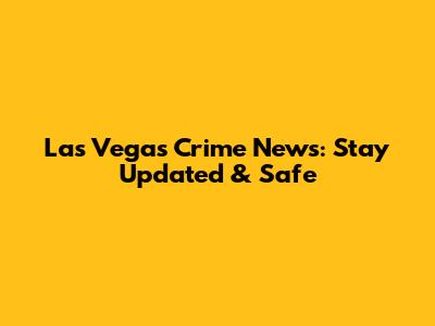 Las Vegas Crime News: Stay Updated & Safe