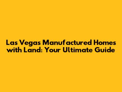 Las Vegas Manufactured Homes with Land: Your Ultimate Guide