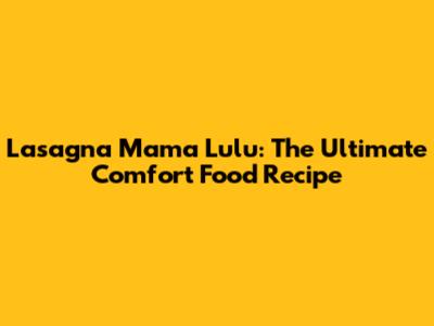 Lasagna Mama Lulu: The Ultimate Comfort Food Recipe