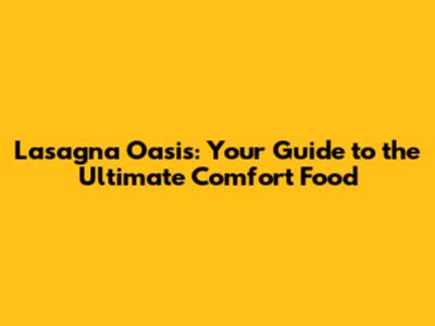 Lasagna Oasis: Your Guide to the Ultimate Comfort Food