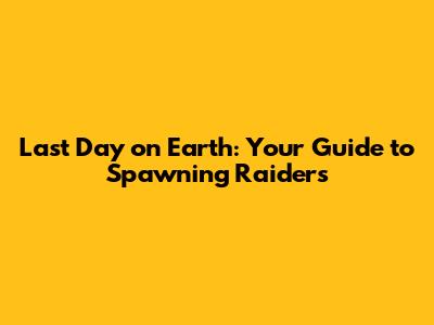 Last Day on Earth: Your Guide to Spawning Raiders
