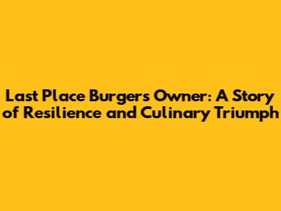 Last Place Burgers Owner: A Story of Resilience and Culinary Triumph