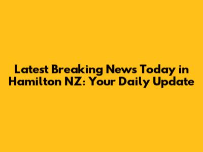 Latest Breaking News Today in Hamilton NZ: Your Daily Update