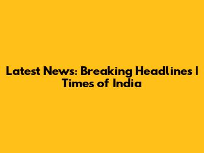 Latest News: Breaking Headlines | Times of India
