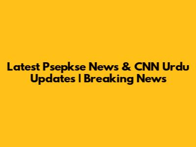 Latest Psepkse News & CNN Urdu Updates | Breaking News