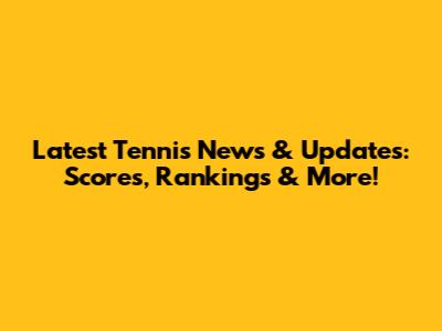 Latest Tennis News & Updates: Scores, Rankings & More!